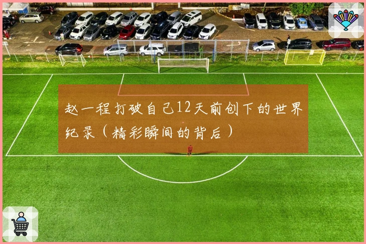 赵一程打破自己12天前创下的世界纪录（精彩瞬间的背后）