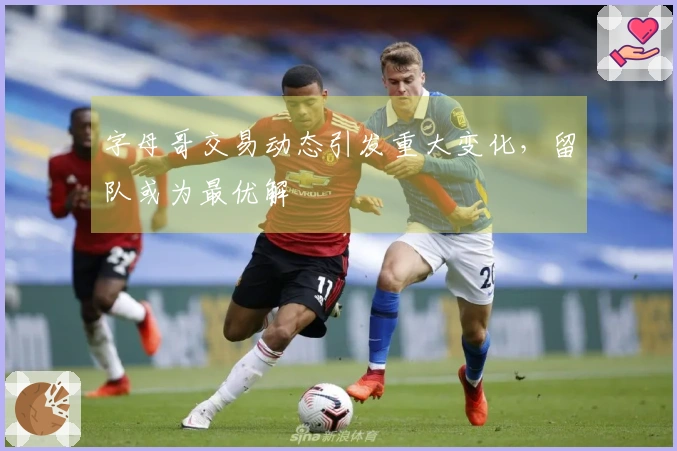 字母哥交易动态引发重大变化，留队或为最优解