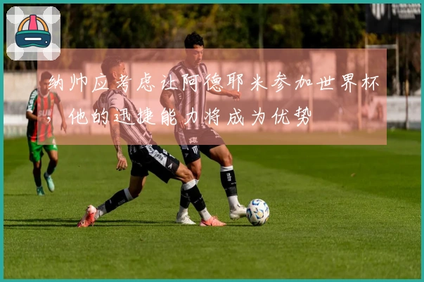 纳帅应考虑让阿德耶米参加世界杯，他的迅捷能力将成为优势