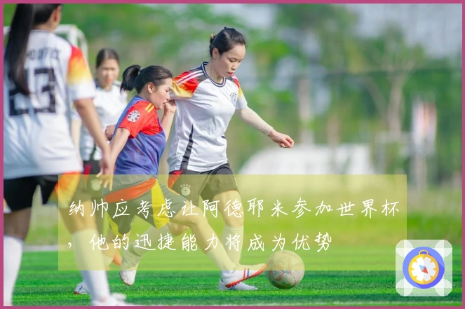纳帅应考虑让阿德耶米参加世界杯，他的迅捷能力将成为优势