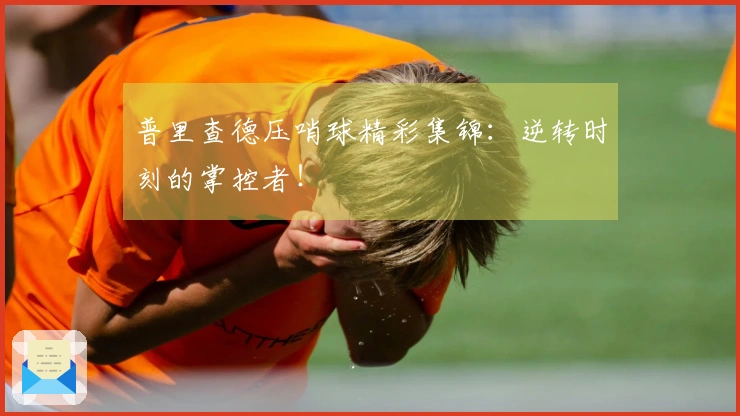普里查德压哨球精彩集锦：逆转时刻的掌控者！