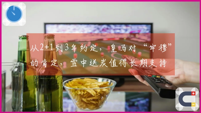 从2+1到3年约定，皇马对“牢穆”的肯定，雪中送炭值得长期支持
